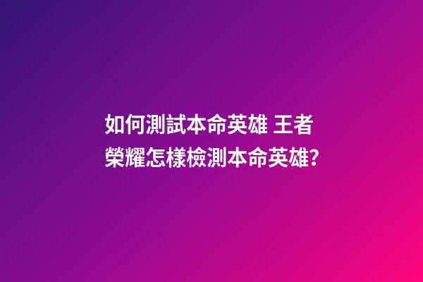 如何測試本命英雄 王者榮耀怎樣檢測本命英雄？-第1張-觀點-玄機派